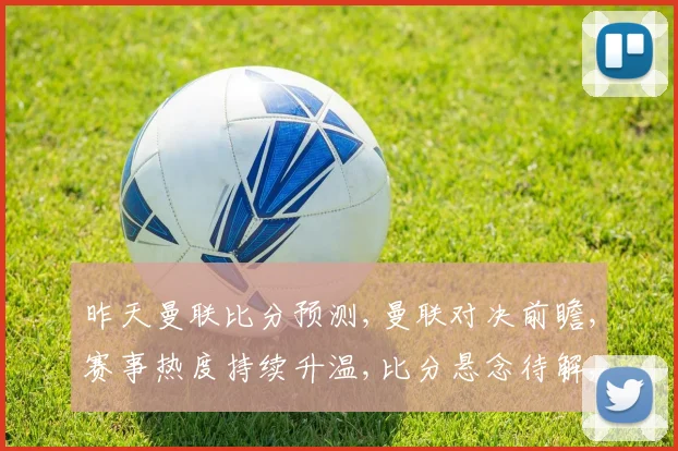 昨天曼联比分预测,曼联对决前瞻,赛事热度持续升温,比分悬念待解,精彩不容错过。