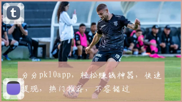 分分pk10app，轻松赚钱神器，快速提现，热门推荐，不容错过