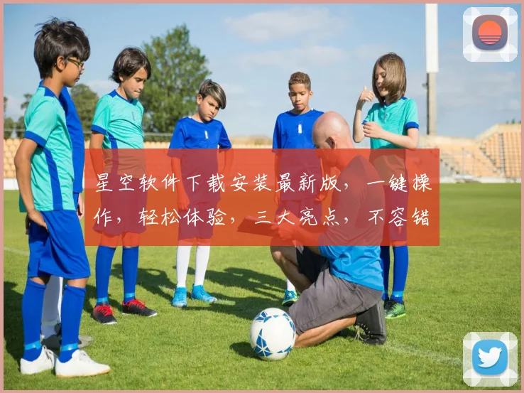 星空软件下载安装最新版，一键操作，轻松体验，三大亮点，不容错过，快来试试吧
