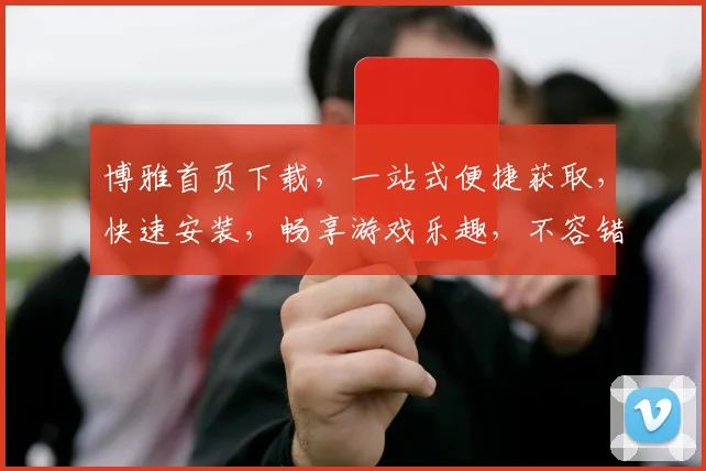 博雅首页下载，一站式便捷获取，快速安装，畅享游戏乐趣，不容错过