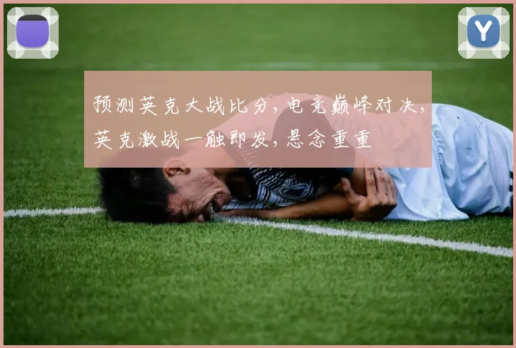 预测英克大战比分,电竞巅峰对决,英克激战一触即发,悬念重重