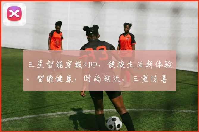 三星智能穿戴app，便捷生活新体验，智能健康，时尚潮流，三重惊喜，不容错过