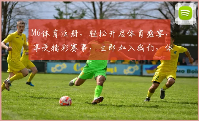 M6体育注册，轻松开启体育盛宴，享受精彩赛事，立即加入我们，体验非凡