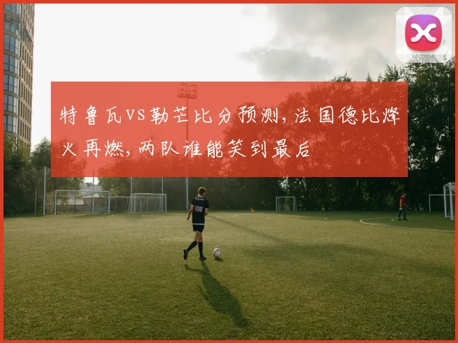 特鲁瓦vs勒芒比分预测,法国德比烽火再燃,两队谁能笑到最后