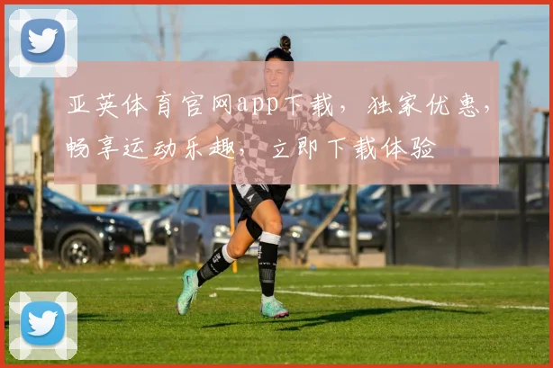 亚英体育官网app下载，独家优惠，畅享运动乐趣，立即下载体验