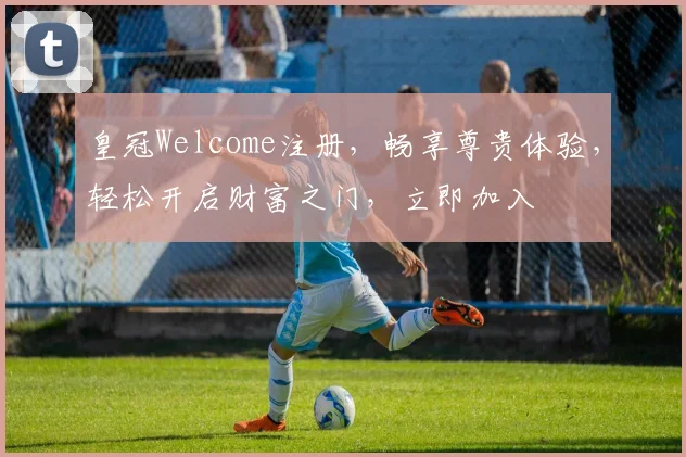 皇冠Welcome注册，畅享尊贵体验，轻松开启财富之门，立即加入